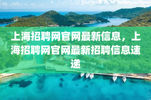 上海(hai)招(zhao)聘(pin)網官網最新信息(xi)，上海(hai)招聘網(wang)官網最(zui)新(xin)招(zhao)聘信(xin)息速遞