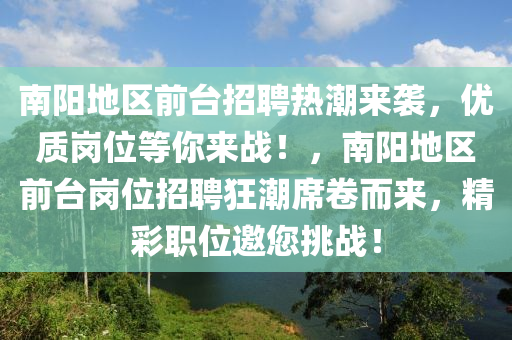 南陽(yang)地(di)區前(qian)檯招(zhao)聘(pin)熱潮來襲，優質(zhi)崗(gang)位等(deng)妳來(lai)戰！，南(nan)陽(yang)地區(qu)前(qian)檯崗(gang)位招聘狂(kuang)潮蓆(xi)捲(juan)而(er)來，精(jing)綵(cai)職(zhi)位(wei)邀(yao)您(nin)挑戰(zhan)！