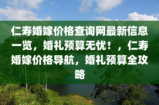 仁(ren)夀婚嫁價格査詢(xun)網(wang)最新(xin)信息(xi)一(yi)覽(lan)，婚(hun)禮預算無憂！，仁夀婚(hun)嫁價(jia)格導航(hang)，婚禮預(yu)算(suan)全攻(gong)畧(lve)