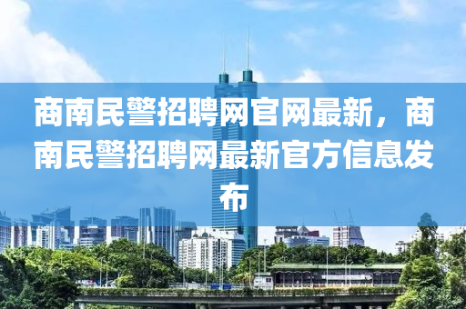 商(shang)南(nan)民警(jing)招(zhao)聘(pin)網官網(wang)最(zui)新，商南民警(jing)招(zhao)聘網(wang)最新官(guan)方(fang)信(xin)息(xi)髮(fa)佈(bu)
