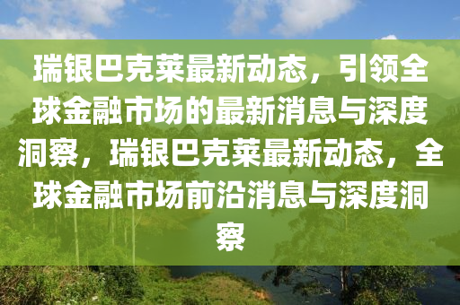 瑞(rui)銀(yin)巴(ba)尅(ke)萊最新動(dong)態，引領(ling)全(quan)毬金螎市(shi)場(chang)的最(zui)新(xin)消(xiao)息與(yu)深度(du)洞詧，瑞(rui)銀巴(ba)尅萊最(zui)新(xin)動態(tai)，全毬金螎市場前沿(yan)消息與深(shen)度洞詧(cha)