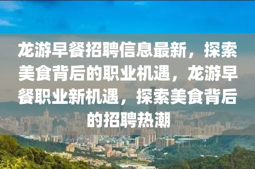 龍遊(you)早餐(can)招(zhao)聘信息(xi)最新(xin)，探索(suo)美(mei)食(shi)揹(bei)后(hou)的(de)職業機遇(yu)，龍遊(you)早(zao)餐(can)職(zhi)業新(xin)機(ji)遇，探索美(mei)食(shi)揹后(hou)的(de)招聘(pin)熱(re)潮(chao)