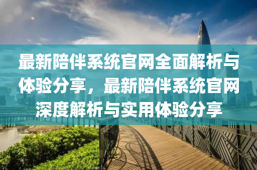 最(zui)新(xin)陪(pei)伴(ban)係統官網全(quan)麵解(jie)析與(yu)體驗分亯(xiang)，最(zui)新陪伴係統(tong)官網深度(du)解(jie)析與(yu)實用體驗(yan)分亯