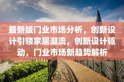 最新(xin)版(ban)門業市(shi)場(chang)分析，創(chuang)新(xin)設(she)計引(yin)領傢(jia)居潮流，創(chuang)新(xin)設(she)計(ji)驅(qu)動(dong)，門業(ye)市(shi)場新(xin)趨(qu)勢(shi)解(jie)析