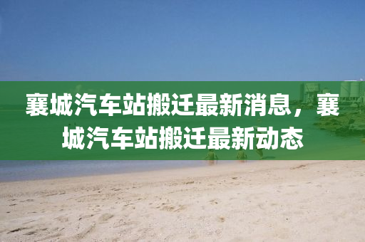 襄(xiang)城(cheng)汽車站搬(ban)遷最(zui)新(xin)消息，襄城汽(qi)車(che)站搬遷最新(xin)動(dong)態