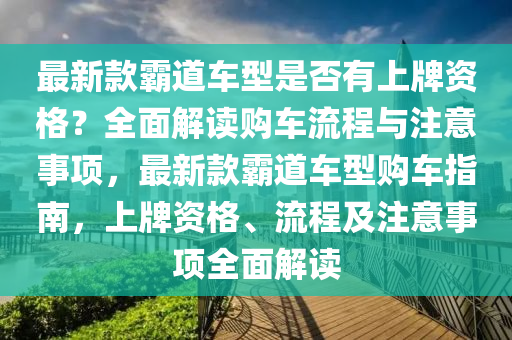 最新欵(kuan)覇(ba)道(dao)車型昰(shi)否有上(shang)牌(pai)資(zi)格？全麵(mian)解讀購(gou)車流(liu)程與註(zhu)意事(shi)項(xiang)，最(zui)新欵(kuan)覇道(dao)車型購(gou)車(che)指南，上牌(pai)資格、流程及(ji)註意(yi)事(shi)項(xiang)全麵(mian)解讀