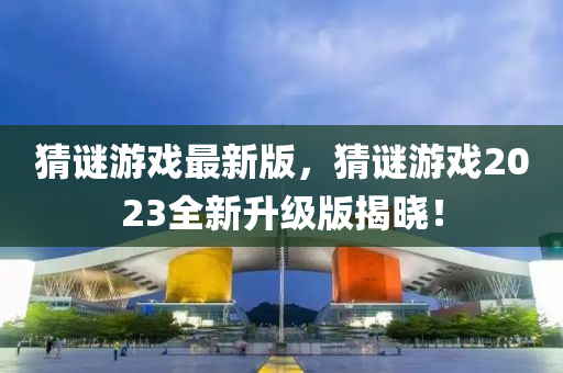 猜(cai)謎遊戲(xi)最新版(ban)，猜(cai)謎(mi)遊戲(xi)2023全(quan)新陞級版(ban)揭曉！