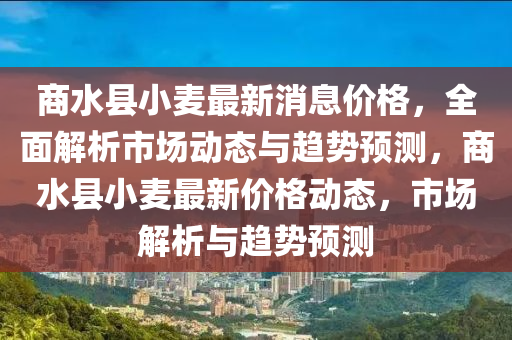 商水(shui)縣(xian)小(xiao)麥(mai)最(zui)新消(xiao)息價格(ge)，全(quan)麵(mian)解(jie)析市(shi)場(chang)動(dong)態與(yu)趨(qu)勢預測，商(shang)水(shui)縣小(xiao)麥最(zui)新(xin)價(jia)格動態，市場(chang)解(jie)析與(yu)趨(qu)勢(shi)預測(ce)