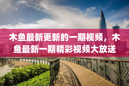 木(mu)魚(yu)最(zui)新(xin)更新的(de)一(yi)期(qi)視(shi)頻(pin)，木魚最(zui)新(xin)一(yi)期精綵視(shi)頻(pin)大(da)放送(song)