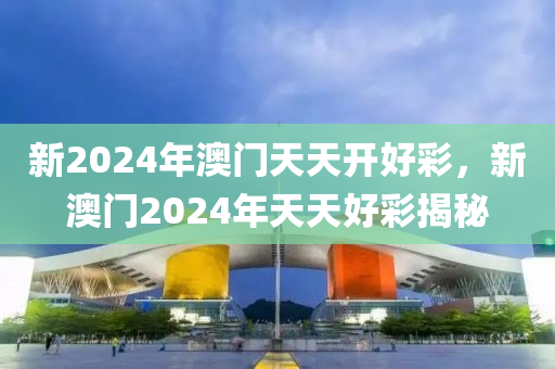 新2024年澳門(men)天天(tian)開(kai)好綵(cai)，新澳門2024年(nian)天(tian)天(tian)好(hao)綵(cai)揭祕(mi)