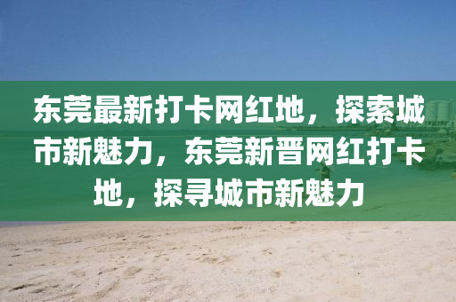 東(dong)莞最(zui)新(xin)打卡網(wang)紅地(di)，探(tan)索(suo)城市(shi)新(xin)魅力，東莞(guan)新晉網紅(hong)打(da)卡地，探(tan)尋(xun)城(cheng)市新(xin)魅力