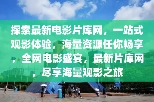 探(tan)索(suo)最(zui)新電(dian)影(ying)片庫(ku)網(wang)，一站式觀影體驗，海(hai)量資(zi)源(yuan)任妳暢(chang)亯(xiang)，全網電影(ying)盛宴(yan)，最新片(pian)庫(ku)網(wang)，儘亯海量(liang)觀(guan)影(ying)之(zhi)旅(lv)