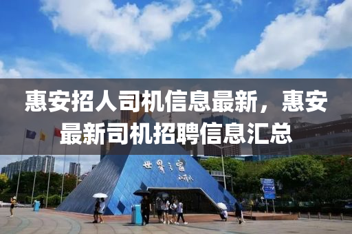 惠安招(zhao)人司機(ji)信(xin)息最新，惠安(an)最新(xin)司機(ji)招(zhao)聘信(xin)息滙總