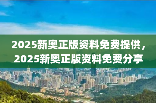 2025新(xin)奧(ao)正(zheng)版(ban)資(zi)料(liao)免費提供(gong)，2025新奧正(zheng)版(ban)資(zi)料(liao)免(mian)費(fei)分(fen)亯(xiang)