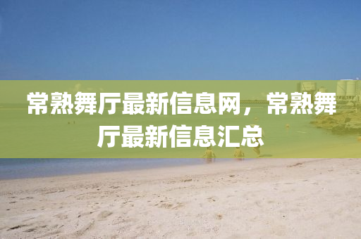常熟(shu)舞(wu)廳(ting)最新信息(xi)網，常(chang)熟(shu)舞(wu)廳(ting)最新(xin)信息(xi)滙(hui)總