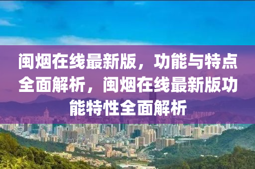 閩(min)煙(yan)在線(xian)最新(xin)版(ban)，功(gong)能與(yu)特(te)點(dian)全(quan)麵解析，閩煙在線最新版功能特性(xing)全麵解析(xi)