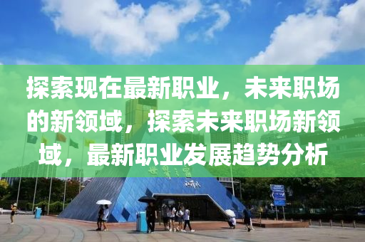 探索現(xian)在(zai)最新職(zhi)業，未(wei)來(lai)職(zhi)場(chang)的新領(ling)域(yu)，探(tan)索(suo)未(wei)來(lai)職(zhi)場(chang)新(xin)領(ling)域，最新職業(ye)髮(fa)展(zhan)趨(qu)勢(shi)分(fen)析