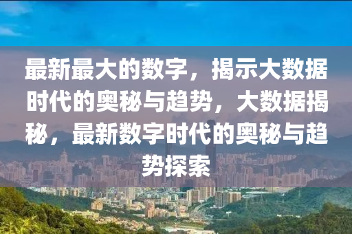最新最(zui)大(da)的(de)數(shu)字(zi)，揭示(shi)大數(shu)據(ju)時(shi)代(dai)的(de)奧祕與趨(qu)勢(shi)，大數(shu)據揭(jie)祕(mi)，最新(xin)數字時代(dai)的奧(ao)祕與(yu)趨勢探索(suo)
