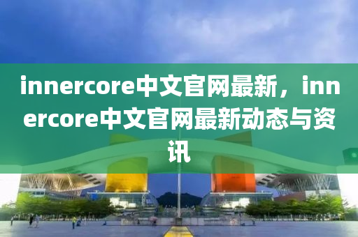 innercore中文(wen)官網最(zui)新，innercore中文官網(wang)最(zui)新動態(tai)與資(zi)訊(xun)