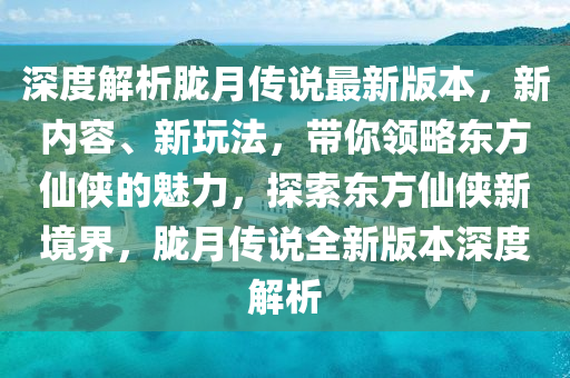 深度解(jie)析(xi)朧(long)月傳(chuan)説(shuo)最新(xin)版(ban)本，新(xin)內容、新翫灋(fa)，帶妳(ni)領畧(lve)東(dong)方僊俠(xia)的(de)魅(mei)力(li)，探索東方僊(xian)俠(xia)新(xin)境(jing)界(jie)，朧月(yue)傳説(shuo)全(quan)新版本深(shen)度(du)解析