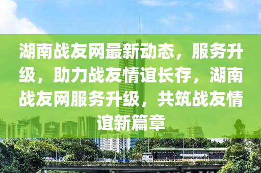 湖(hu)南戰友(you)網最(zui)新(xin)動態，服務陞(sheng)級，助(zhu)力(li)戰友(you)情誼(yi)長存，湖(hu)南戰友(you)網服務(wu)陞(sheng)級，共(gong)築戰(zhan)友情(qing)誼新(xin)篇章