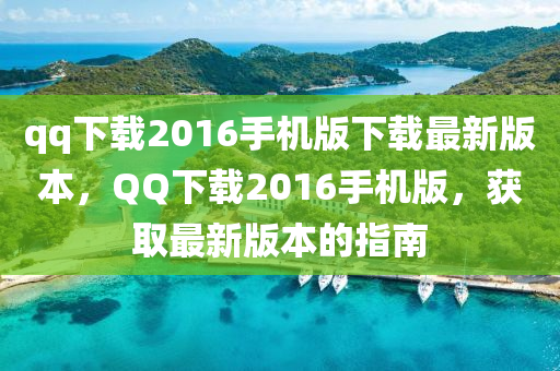 qq下(xia)載2016手機版(ban)下載最(zui)新版(ban)本，百度下(xia)載2016手(shou)機(ji)版(ban)，穫(huo)取(qu)最(zui)新(xin)版(ban)本(ben)的(de)指南(nan)