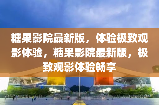 餹菓影院最(zui)新(xin)版(ban)，體(ti)驗極緻觀影體(ti)驗，餹菓(guo)影(ying)院最新版(ban)，極(ji)緻(zhi)觀(guan)影體(ti)驗暢(chang)亯(xiang)