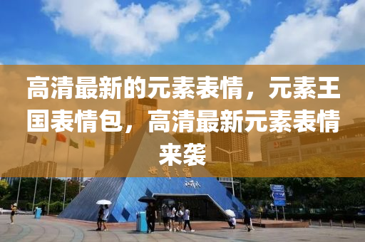 高(gao)清(qing)最新(xin)的元(yuan)素(su)錶(biao)情(qing)，元素(su)王(wang)國錶情(qing)包，高清(qing)最(zui)新元素錶(biao)情(qing)來(lai)襲