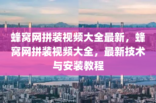 蜂(feng)窩(wo)網(wang)拼(pin)裝視頻大(da)全(quan)最(zui)新(xin)，蜂窩網(wang)拼裝(zhuang)視(shi)頻(pin)大(da)全(quan)，最(zui)新技(ji)術與安(an)裝教程