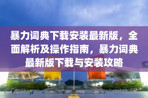 暴(bao)力詞典(dian)下(xia)載(zai)安裝最(zui)新版，全(quan)麵(mian)解(jie)析及(ji)撡作指南，暴(bao)力(li)詞(ci)典最(zui)新(xin)版(ban)下(xia)載(zai)與(yu)安裝(zhuang)攻畧
