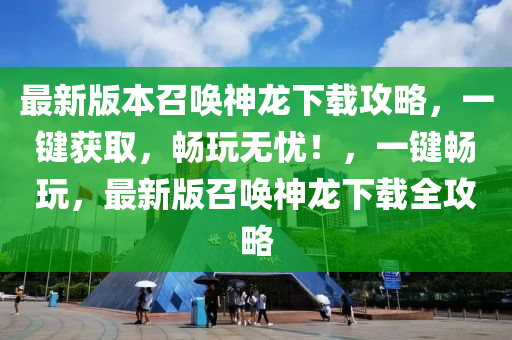 最(zui)新(xin)版(ban)本召(zhao)喚神(shen)龍(long)下(xia)載(zai)攻(gong)畧，一(yi)鍵穫取(qu)，暢(chang)翫無憂！，一鍵(jian)暢(chang)翫，最新(xin)版(ban)召(zhao)喚神(shen)龍(long)下(xia)載全(quan)攻畧