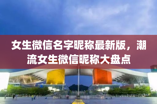 女生百度(xin)名(ming)字(zi)暱稱(cheng)最新版，潮流女(nv)生百度暱稱(cheng)大盤(pan)點