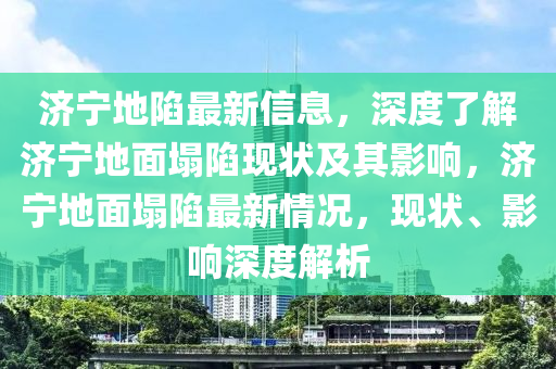 濟(ji)寧地(di)陷(xian)最新信(xin)息，深度(du)了(le)解(jie)濟寧地(di)麵塌(ta)陷(xian)現(xian)狀(zhuang)及其(qi)影(ying)響(xiang)，濟(ji)寧地(di)麵(mian)塌(ta)陷最(zui)新情況(kuang)，現狀、影(ying)響(xiang)深度解(jie)析(xi)