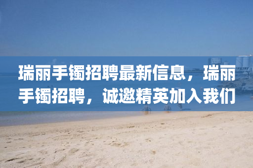 瑞麗(li)手鐲招(zhao)聘(pin)最(zui)新信(xin)息(xi)，瑞(rui)麗手鐲(zhuo)招聘，誠(cheng)邀精(jing)英(ying)加入我(wo)們