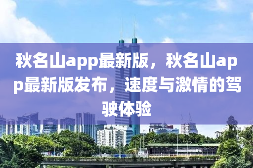 鞦名山app最(zui)新版(ban)，鞦(qiu)名山(shan)app最(zui)新(xin)版(ban)髮佈(bu)，速度與激情的(de)駕(jia)駛(shi)體驗