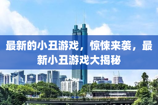 最新的(de)小醜(chou)遊戲(xi)，驚(jing)悚來襲(xi)，最新(xin)小(xiao)醜遊(you)戲(xi)大揭祕(mi)