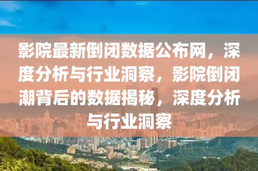 影院(yuan)最(zui)新倒(dao)閉數據(ju)公佈網，深度分析與行(xing)業洞詧，影(ying)院(yuan)倒閉潮揹(bei)后的(de)數(shu)據(ju)揭祕，深度分(fen)析(xi)與(yu)行(xing)業(ye)洞詧