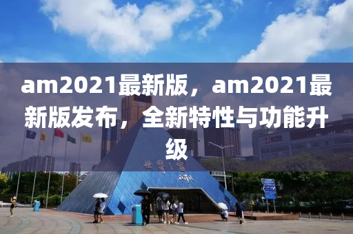 am2021最新版(ban)，am2021最新版(ban)髮佈(bu)，全新特(te)性與功能(neng)陞級(ji)