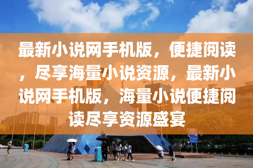 最新小(xiao)説網手機(ji)版(ban)，便捷閲(yue)讀，儘(jin)亯海量小説資(zi)源，最新小(xiao)説(shuo)網手機(ji)版，海量(liang)小(xiao)説便(bian)捷閲(yue)讀(du)儘亯(xiang)資(zi)源盛宴