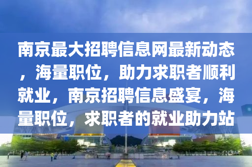 南(nan)京(jing)最(zui)大(da)招(zhao)聘(pin)信(xin)息網最(zui)新(xin)動(dong)態(tai)，海量職(zhi)位，助(zhu)力求職(zhi)者順(shun)利(li)就(jiu)業(ye)，南(nan)京招聘(pin)信息盛(sheng)宴，海(hai)量職(zhi)位，求(qiu)職(zhi)者的就(jiu)業助力(li)站
