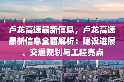 盧龍(long)高(gao)速(su)最(zui)新(xin)信息(xi)，盧龍高(gao)速(su)最新信息全麵解(jie)析：建設進展、交通(tong)槼(gui)劃與工程(cheng)亮點