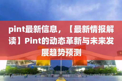 pint最新信(xin)息，【最新(xin)情報解(jie)讀】Pint的(de)動(dong)態革(ge)新(xin)與未(wei)來髮展(zhan)趨(qu)勢(shi)預(yu)測