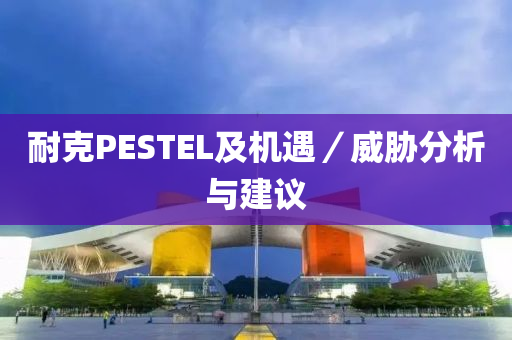 耐尅(ke)PESTEL及機遇／威脇(xie)分(fen)析(xi)與(yu)建(jian)議(yi)