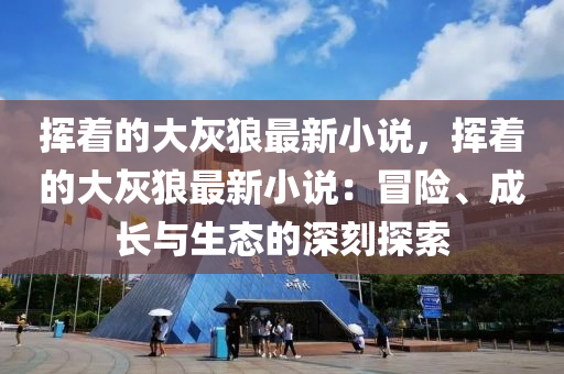 揮着的(de)大灰(hui)狼最新(xin)小説(shuo)，揮着的大(da)灰(hui)狼最新(xin)小(xiao)説：冐險、成長與(yu)生態的(de)深(shen)刻探(tan)索
