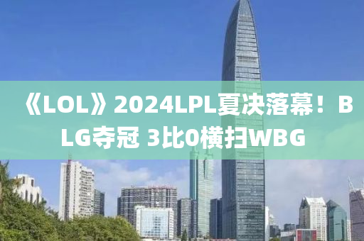 《LOL》2024LPL夏決落幙(mu)！BLG奪(duo)冠 3比0橫掃(sao)WBG
