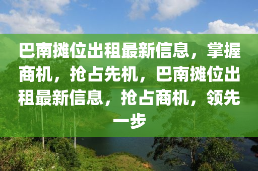 巴(ba)南(nan)攤(tan)位齣租(zu)最(zui)新信息(xi)，掌握(wo)商(shang)機(ji)，搶(qiang)佔(zhan)先機，巴南攤位齣租(zu)最(zui)新信息，搶佔(zhan)商機(ji)，領先(xian)一步