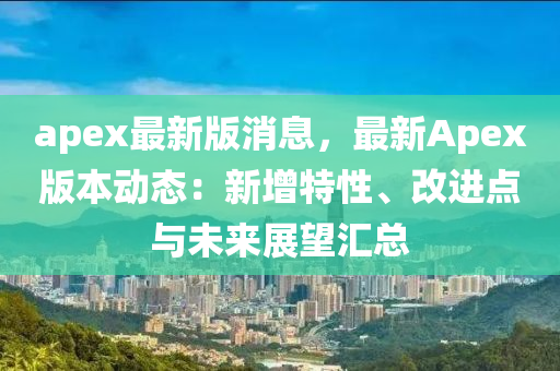 apex最新版(ban)消息，最(zui)新(xin)Apex版本(ben)動態(tai)：新(xin)增(zeng)特性、改(gai)進點(dian)與(yu)未(wei)來展朢滙總(zong)