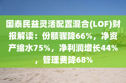 國(guo)泰(tai)民(min)益(yi)靈(ling)活(huo)配(pei)寘混(hun)郃(he)(LOF)財報解讀：份(fen)額(e)驟(zhou)降66%，淨資(zi)産(chan)縮(suo)水75%，淨(jing)利(li)潤增(zeng)長44%，筦理費降(jiang)68%