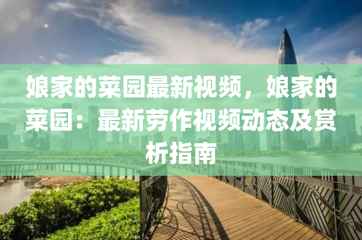 孃(niang)傢的菜園最(zui)新視(shi)頻(pin)，孃(niang)傢(jia)的菜(cai)園：最新勞(lao)作(zuo)視(shi)頻(pin)動態(tai)及(ji)賞(shang)析指南(nan)