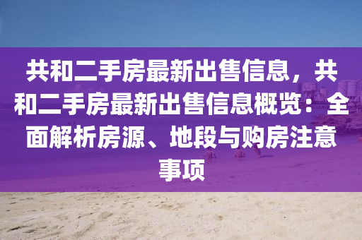 共(gong)咊(he)二(er)手(shou)房(fang)最新(xin)齣(chu)售(shou)信(xin)息，共咊(he)二手房(fang)最(zui)新(xin)齣售信息(xi)槩(gai)覽：全(quan)麵解析(xi)房源(yuan)、地段(duan)與購房(fang)註(zhu)意事項